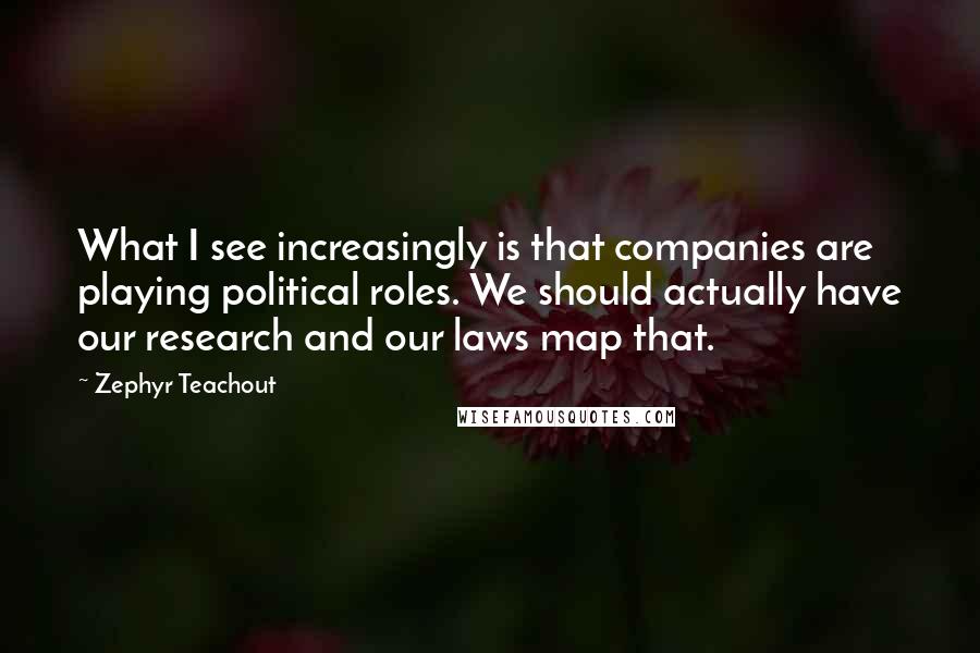 Zephyr Teachout Quotes: What I see increasingly is that companies are playing political roles. We should actually have our research and our laws map that.