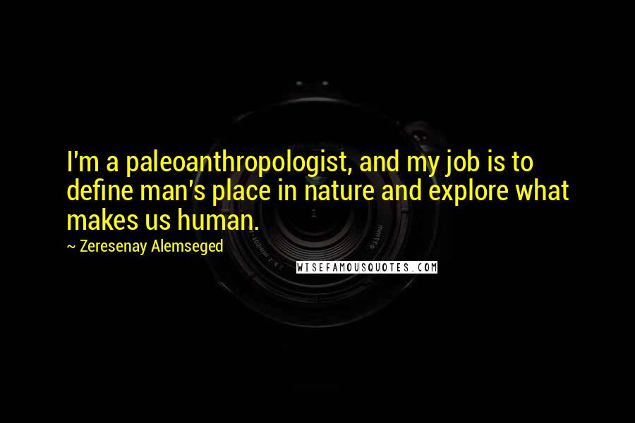 Zeresenay Alemseged Quotes: I'm a paleoanthropologist, and my job is to define man's place in nature and explore what makes us human.
