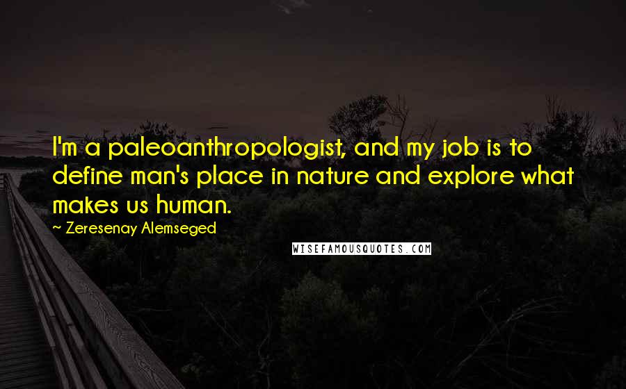 Zeresenay Alemseged Quotes: I'm a paleoanthropologist, and my job is to define man's place in nature and explore what makes us human.