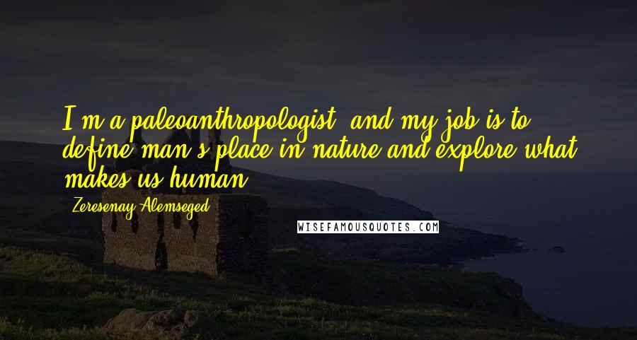 Zeresenay Alemseged Quotes: I'm a paleoanthropologist, and my job is to define man's place in nature and explore what makes us human.