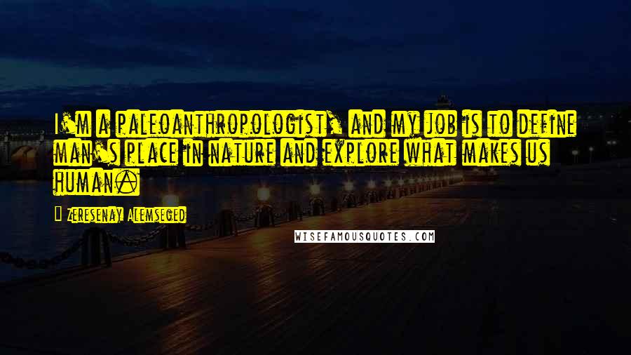 Zeresenay Alemseged Quotes: I'm a paleoanthropologist, and my job is to define man's place in nature and explore what makes us human.