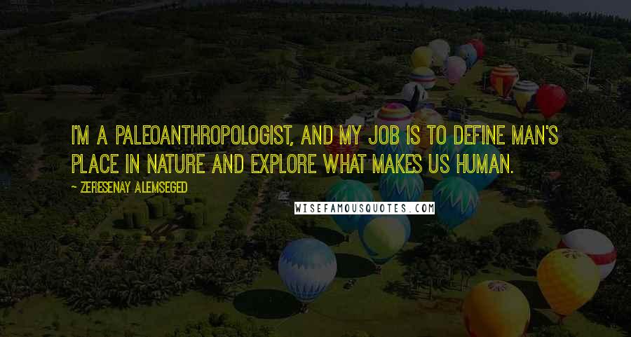 Zeresenay Alemseged Quotes: I'm a paleoanthropologist, and my job is to define man's place in nature and explore what makes us human.