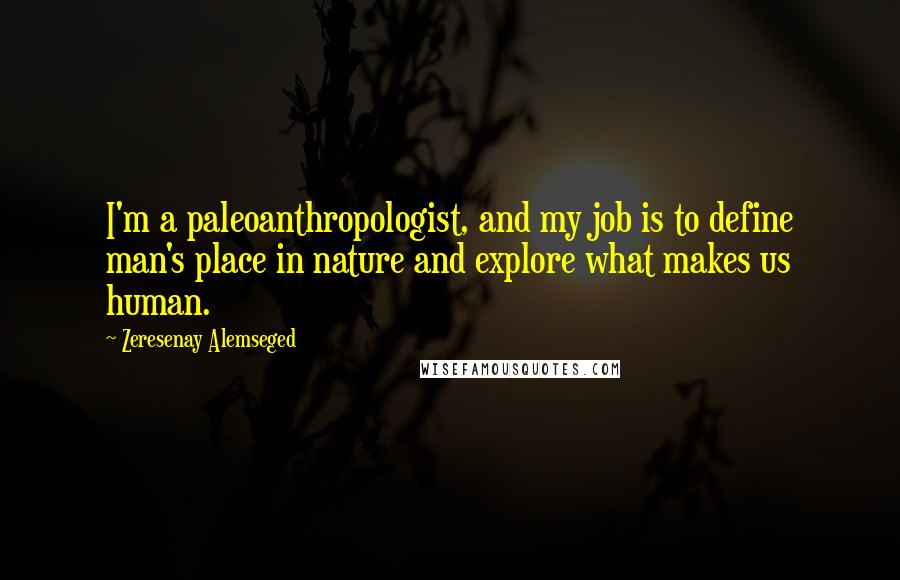 Zeresenay Alemseged Quotes: I'm a paleoanthropologist, and my job is to define man's place in nature and explore what makes us human.