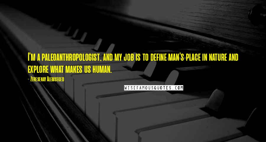 Zeresenay Alemseged Quotes: I'm a paleoanthropologist, and my job is to define man's place in nature and explore what makes us human.
