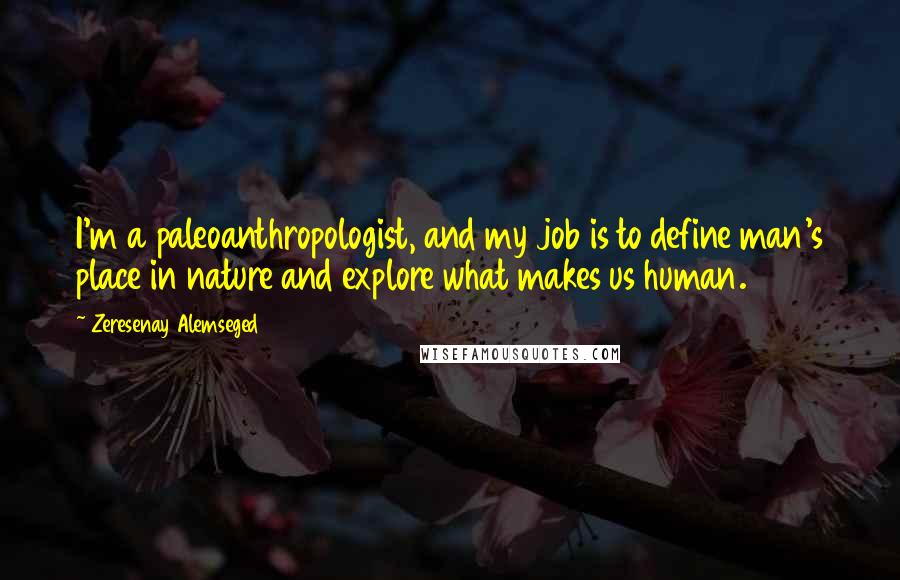 Zeresenay Alemseged Quotes: I'm a paleoanthropologist, and my job is to define man's place in nature and explore what makes us human.