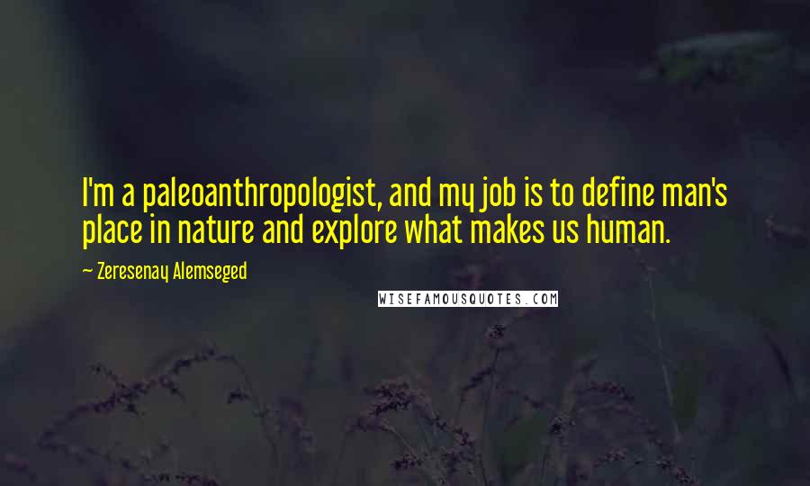 Zeresenay Alemseged Quotes: I'm a paleoanthropologist, and my job is to define man's place in nature and explore what makes us human.