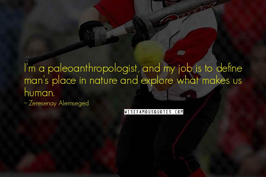 Zeresenay Alemseged Quotes: I'm a paleoanthropologist, and my job is to define man's place in nature and explore what makes us human.