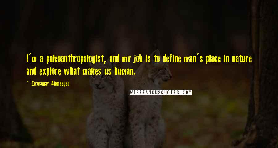 Zeresenay Alemseged Quotes: I'm a paleoanthropologist, and my job is to define man's place in nature and explore what makes us human.