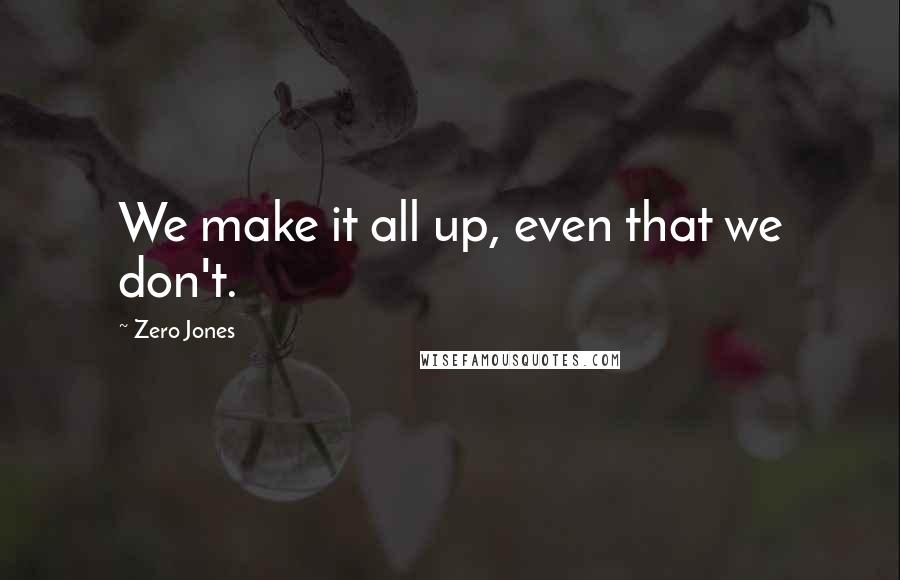 Zero Jones Quotes: We make it all up, even that we don't.