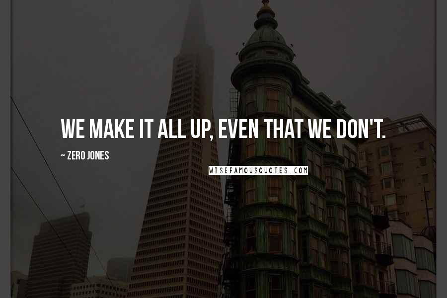 Zero Jones Quotes: We make it all up, even that we don't.