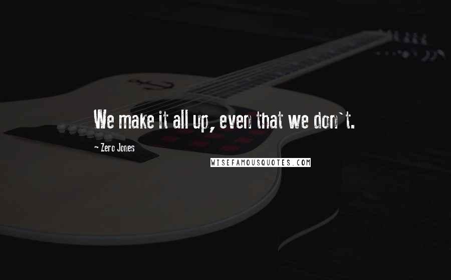 Zero Jones Quotes: We make it all up, even that we don't.