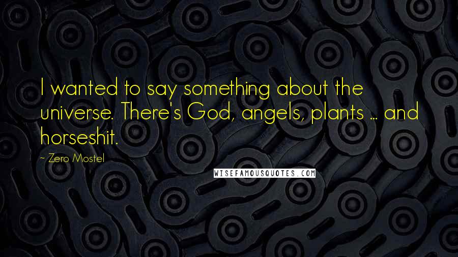 Zero Mostel Quotes: I wanted to say something about the universe. There's God, angels, plants ... and horseshit.