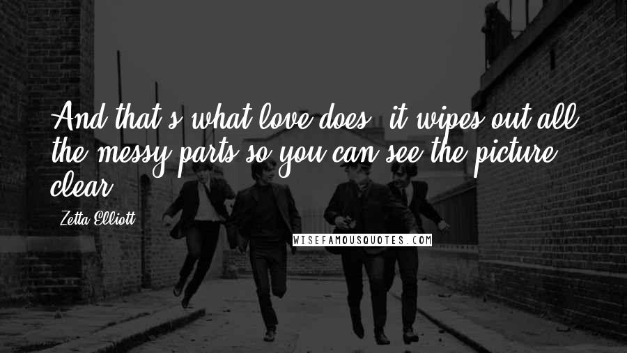 Zetta Elliott Quotes: And that's what love does, it wipes out all the messy parts so you can see the picture clear.