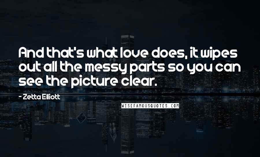 Zetta Elliott Quotes: And that's what love does, it wipes out all the messy parts so you can see the picture clear.