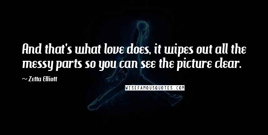 Zetta Elliott Quotes: And that's what love does, it wipes out all the messy parts so you can see the picture clear.