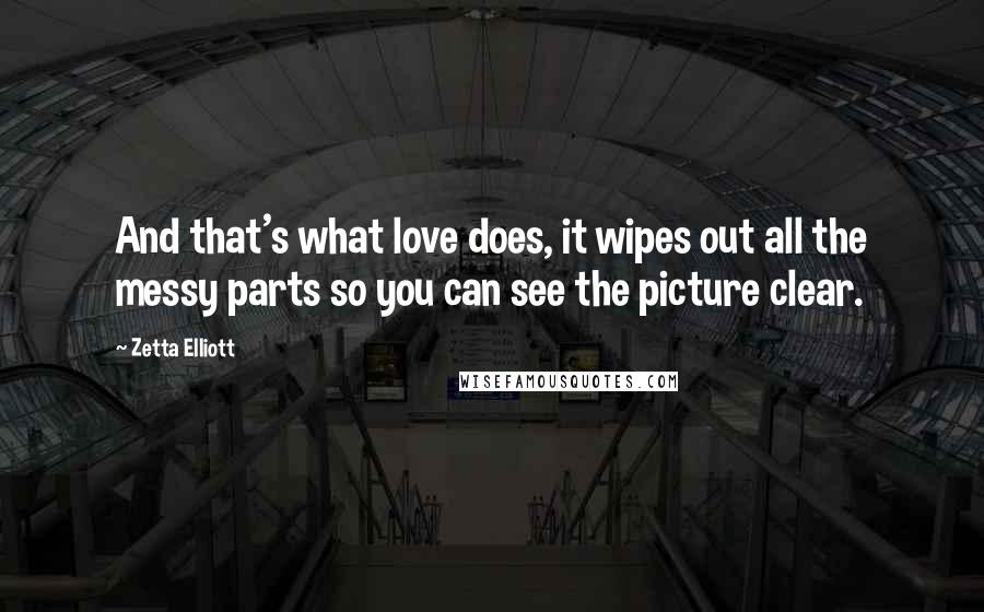Zetta Elliott Quotes: And that's what love does, it wipes out all the messy parts so you can see the picture clear.