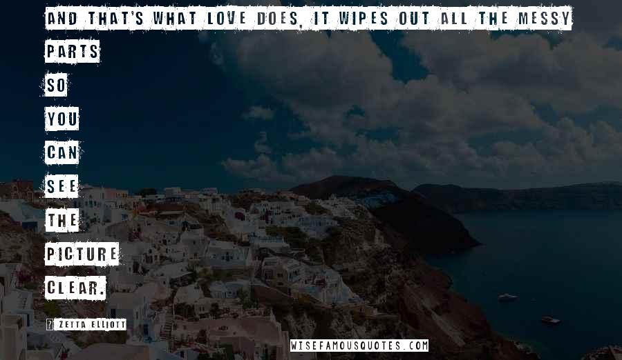 Zetta Elliott Quotes: And that's what love does, it wipes out all the messy parts so you can see the picture clear.