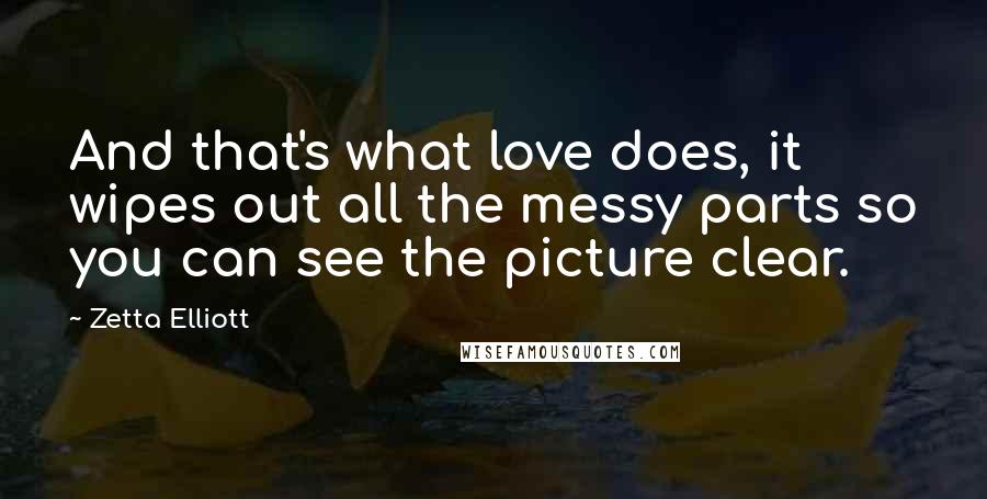 Zetta Elliott Quotes: And that's what love does, it wipes out all the messy parts so you can see the picture clear.