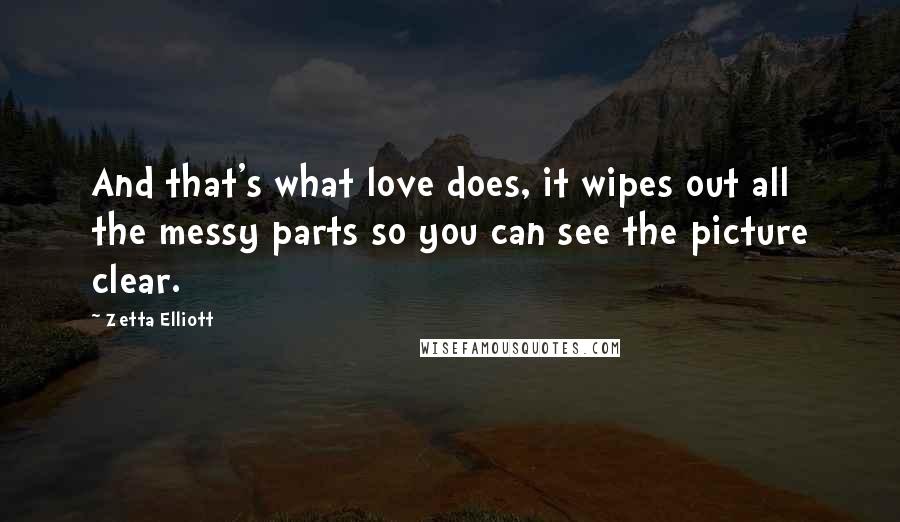 Zetta Elliott Quotes: And that's what love does, it wipes out all the messy parts so you can see the picture clear.