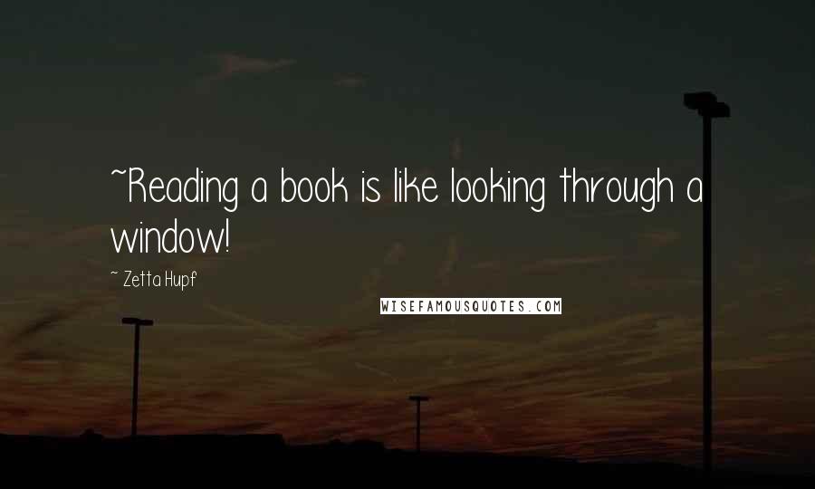 Zetta Hupf Quotes: ~Reading a book is like looking through a window!