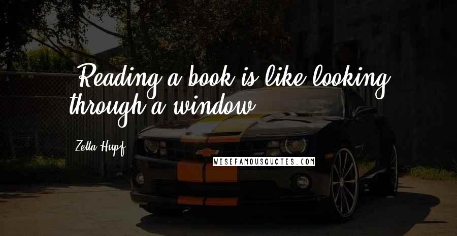 Zetta Hupf Quotes: ~Reading a book is like looking through a window!