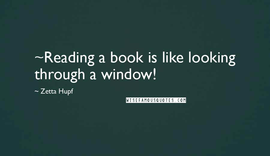 Zetta Hupf Quotes: ~Reading a book is like looking through a window!