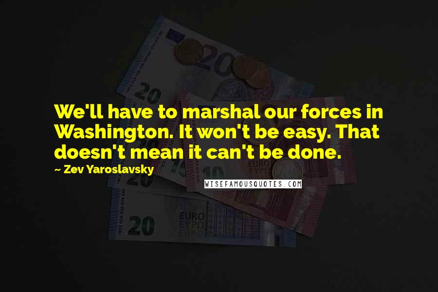 Zev Yaroslavsky Quotes: We'll have to marshal our forces in Washington. It won't be easy. That doesn't mean it can't be done.