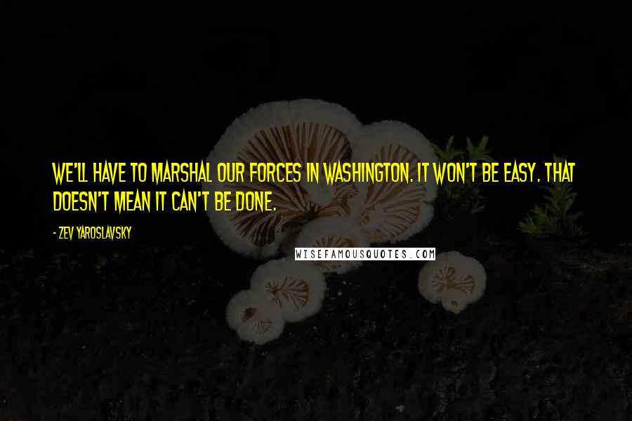 Zev Yaroslavsky Quotes: We'll have to marshal our forces in Washington. It won't be easy. That doesn't mean it can't be done.