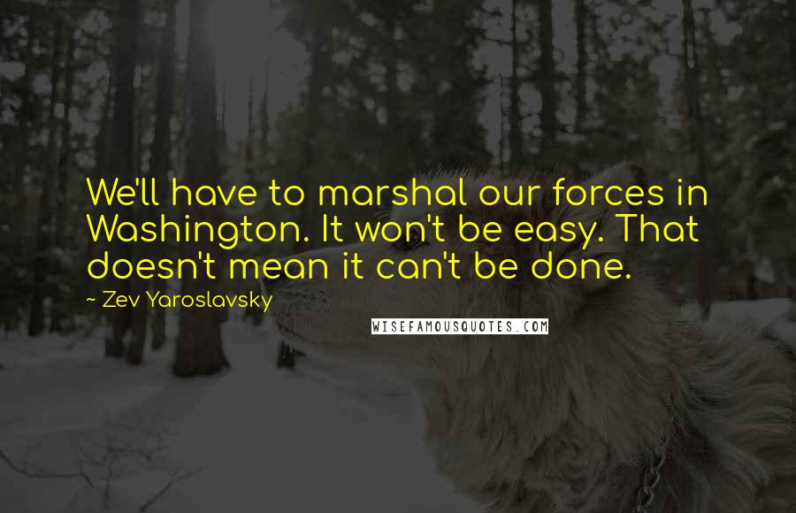 Zev Yaroslavsky Quotes: We'll have to marshal our forces in Washington. It won't be easy. That doesn't mean it can't be done.