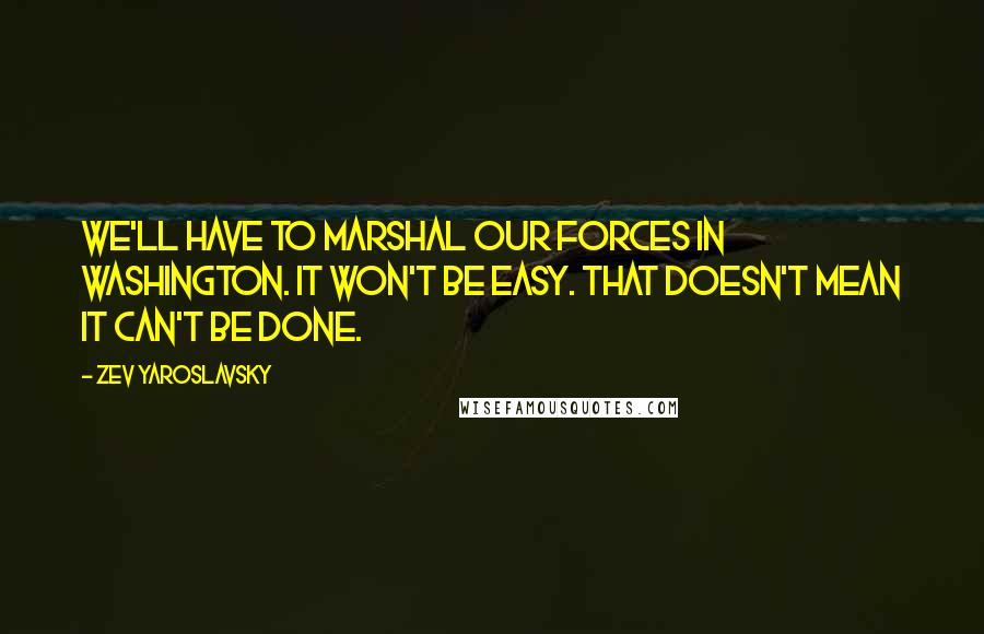 Zev Yaroslavsky Quotes: We'll have to marshal our forces in Washington. It won't be easy. That doesn't mean it can't be done.