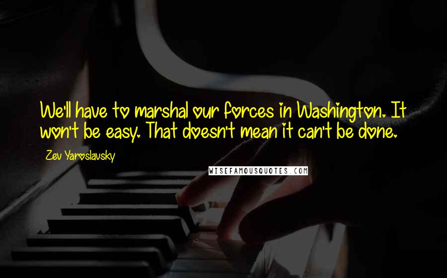 Zev Yaroslavsky Quotes: We'll have to marshal our forces in Washington. It won't be easy. That doesn't mean it can't be done.