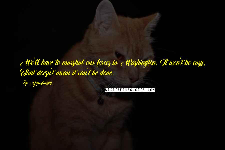 Zev Yaroslavsky Quotes: We'll have to marshal our forces in Washington. It won't be easy. That doesn't mean it can't be done.