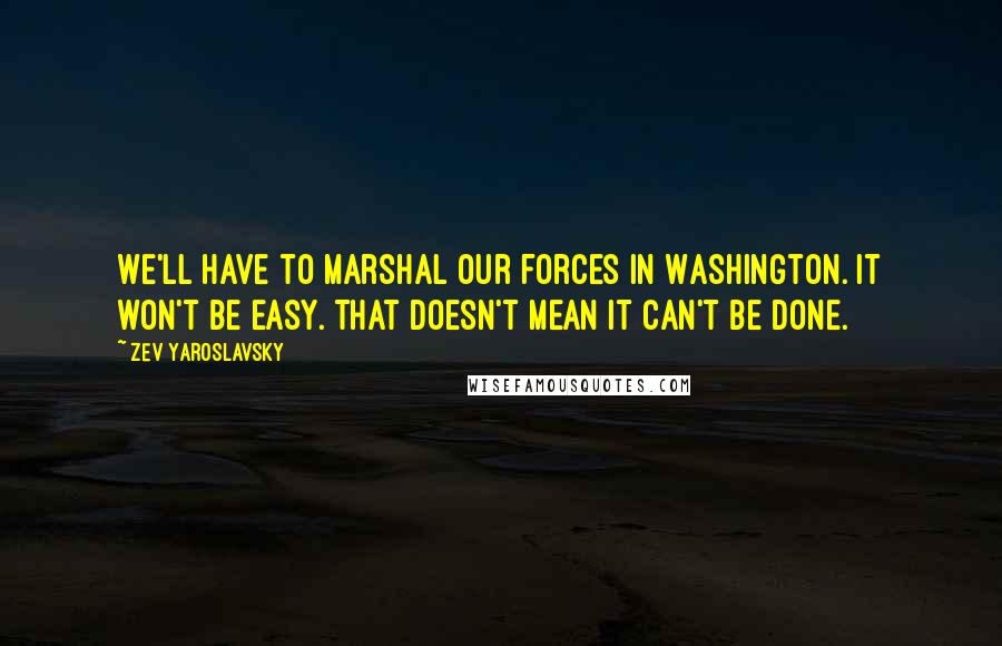 Zev Yaroslavsky Quotes: We'll have to marshal our forces in Washington. It won't be easy. That doesn't mean it can't be done.