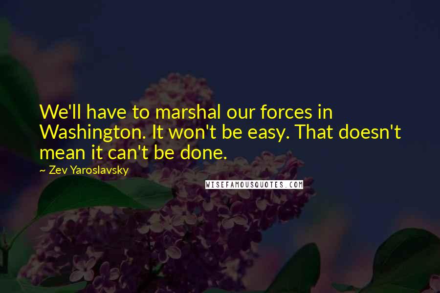 Zev Yaroslavsky Quotes: We'll have to marshal our forces in Washington. It won't be easy. That doesn't mean it can't be done.