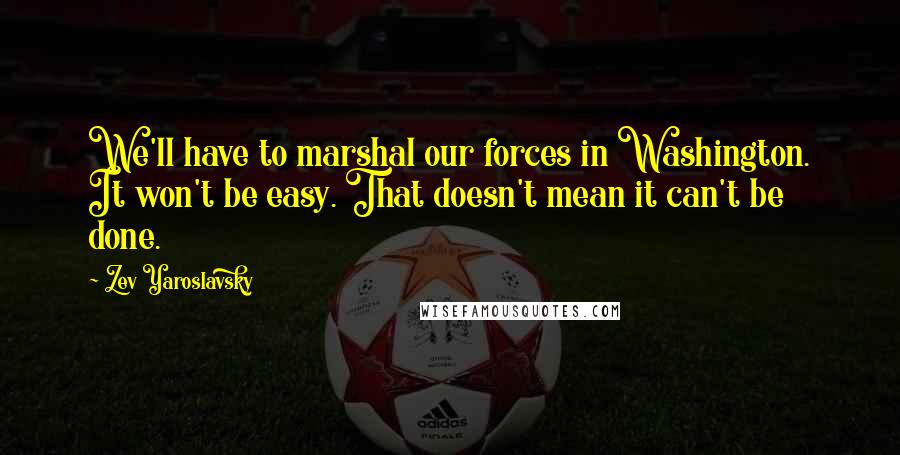 Zev Yaroslavsky Quotes: We'll have to marshal our forces in Washington. It won't be easy. That doesn't mean it can't be done.