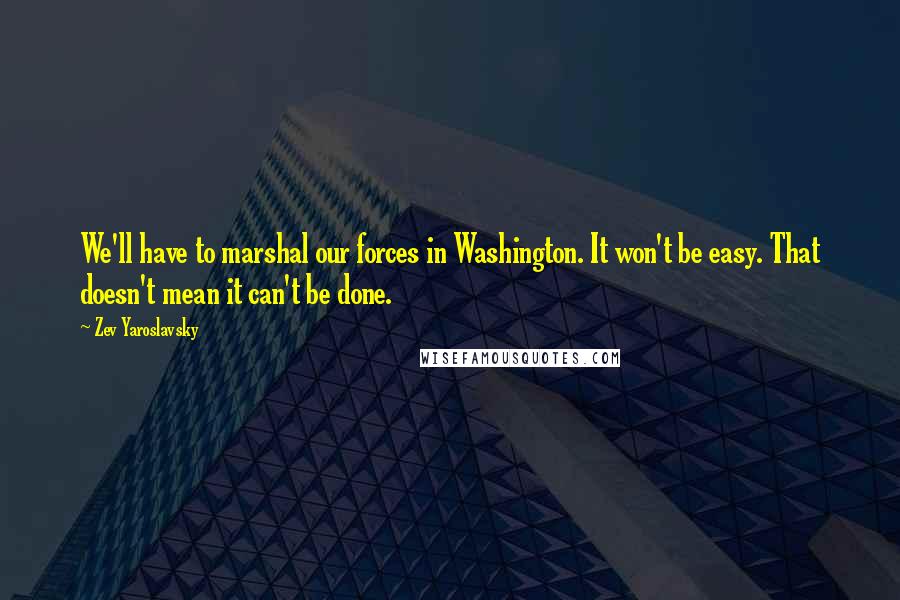 Zev Yaroslavsky Quotes: We'll have to marshal our forces in Washington. It won't be easy. That doesn't mean it can't be done.