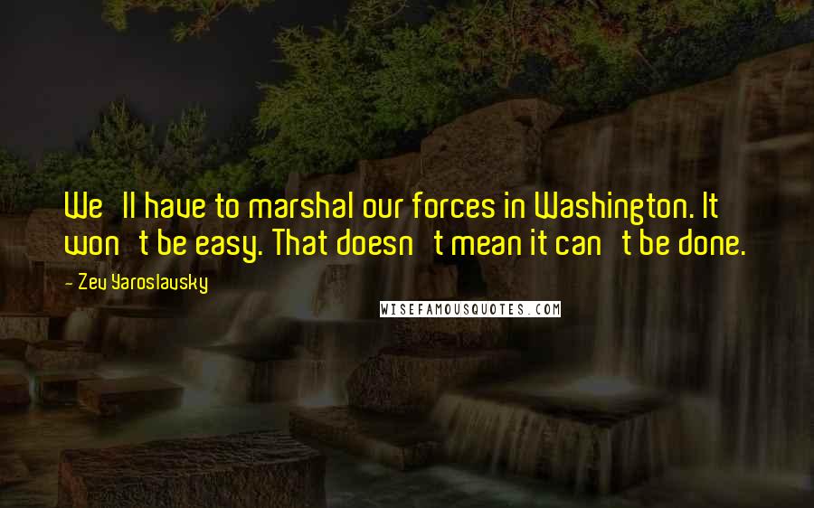 Zev Yaroslavsky Quotes: We'll have to marshal our forces in Washington. It won't be easy. That doesn't mean it can't be done.