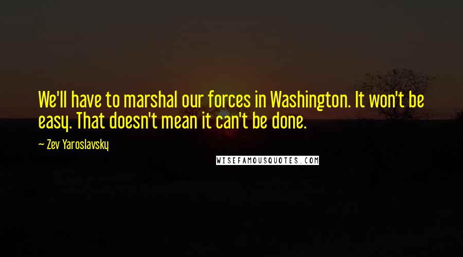 Zev Yaroslavsky Quotes: We'll have to marshal our forces in Washington. It won't be easy. That doesn't mean it can't be done.