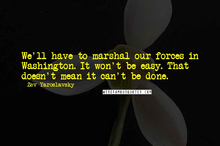 Zev Yaroslavsky Quotes: We'll have to marshal our forces in Washington. It won't be easy. That doesn't mean it can't be done.