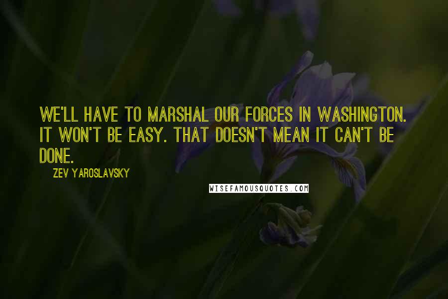 Zev Yaroslavsky Quotes: We'll have to marshal our forces in Washington. It won't be easy. That doesn't mean it can't be done.