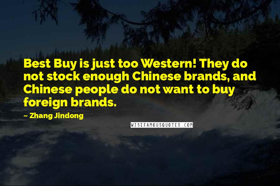 Zhang Jindong Quotes: Best Buy is just too Western! They do not stock enough Chinese brands, and Chinese people do not want to buy foreign brands.