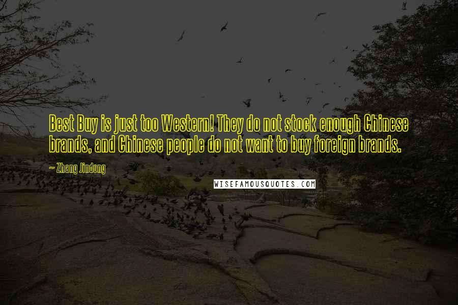 Zhang Jindong Quotes: Best Buy is just too Western! They do not stock enough Chinese brands, and Chinese people do not want to buy foreign brands.