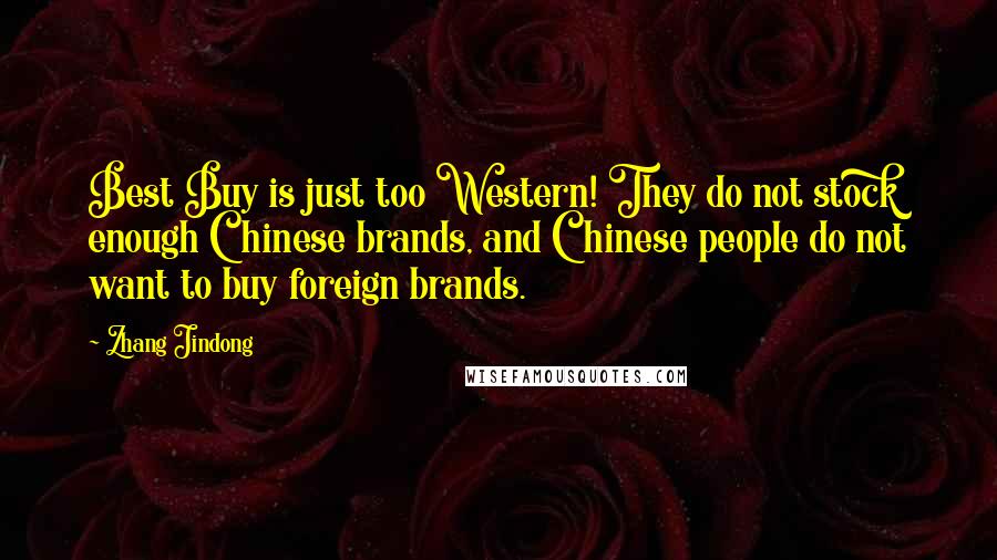 Zhang Jindong Quotes: Best Buy is just too Western! They do not stock enough Chinese brands, and Chinese people do not want to buy foreign brands.