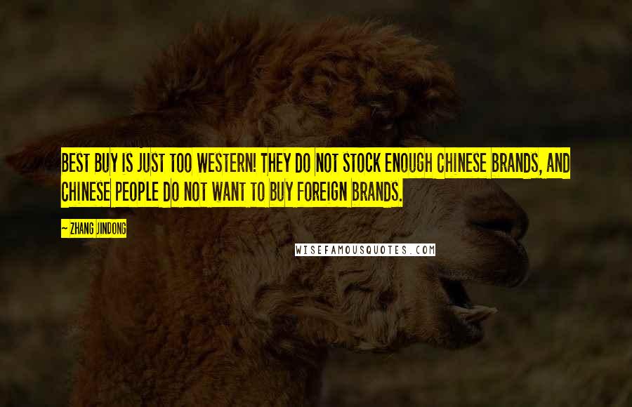 Zhang Jindong Quotes: Best Buy is just too Western! They do not stock enough Chinese brands, and Chinese people do not want to buy foreign brands.