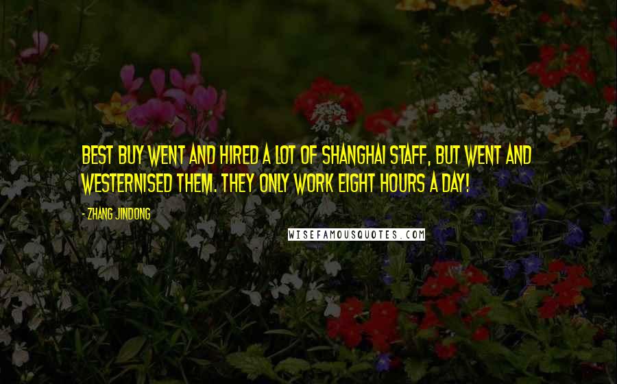 Zhang Jindong Quotes: Best Buy went and hired a lot of Shanghai staff, but went and westernised them. They only work eight hours a day!