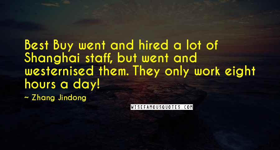 Zhang Jindong Quotes: Best Buy went and hired a lot of Shanghai staff, but went and westernised them. They only work eight hours a day!