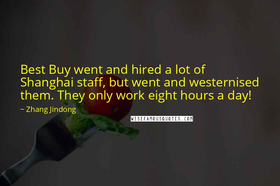 Zhang Jindong Quotes: Best Buy went and hired a lot of Shanghai staff, but went and westernised them. They only work eight hours a day!