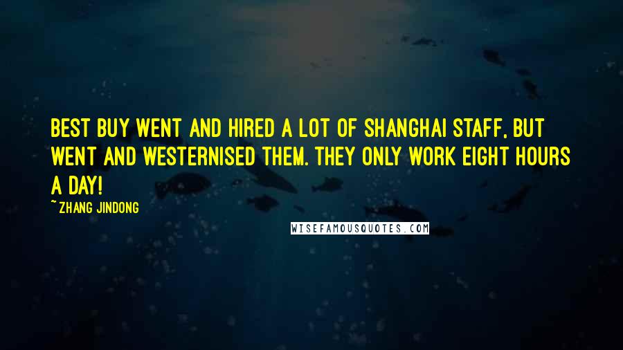 Zhang Jindong Quotes: Best Buy went and hired a lot of Shanghai staff, but went and westernised them. They only work eight hours a day!