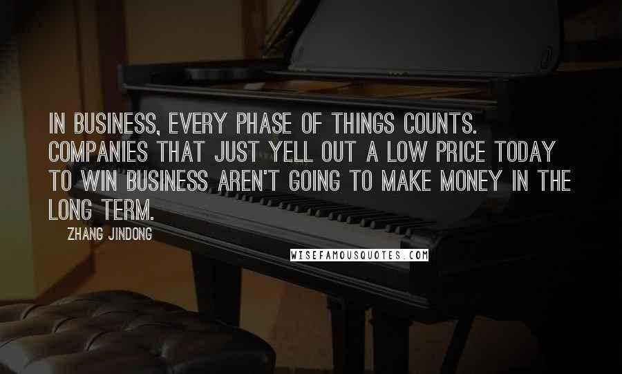 Zhang Jindong Quotes: In business, every phase of things counts. Companies that just yell out a low price today to win business aren't going to make money in the long term.