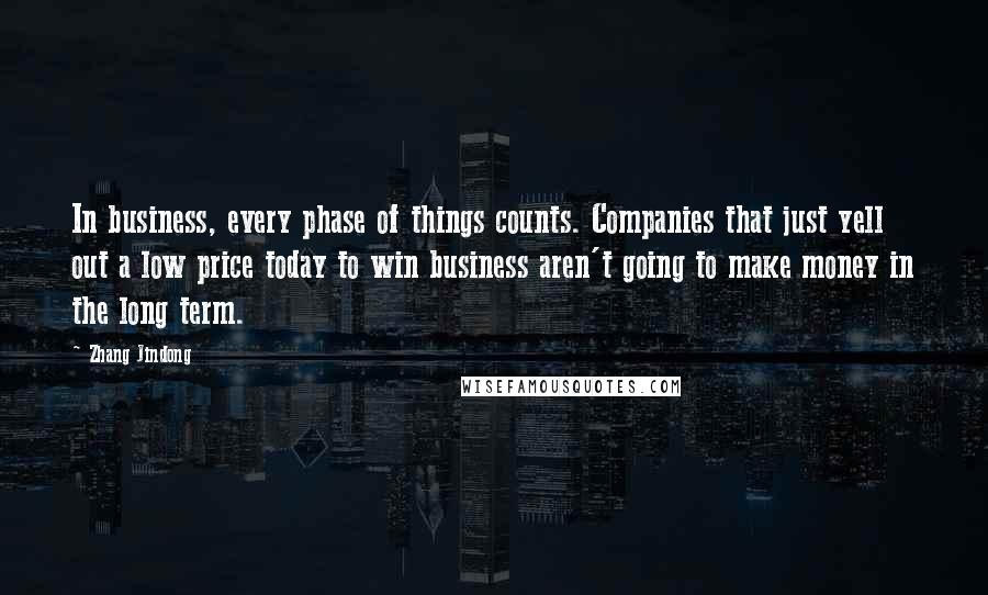 Zhang Jindong Quotes: In business, every phase of things counts. Companies that just yell out a low price today to win business aren't going to make money in the long term.